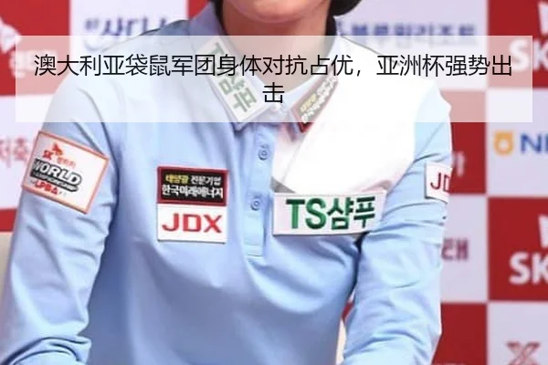 澳大利亚袋鼠军团身体对抗占优，亚洲杯强势出击