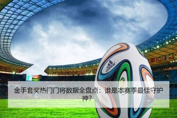 金手套奖热门门将数据全盘点：谁是本赛季最佳守护神？