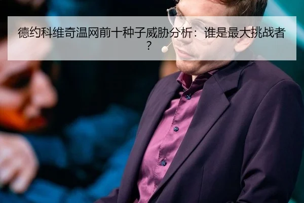 德约科维奇温网前十种子威胁分析：谁是最大挑战者？