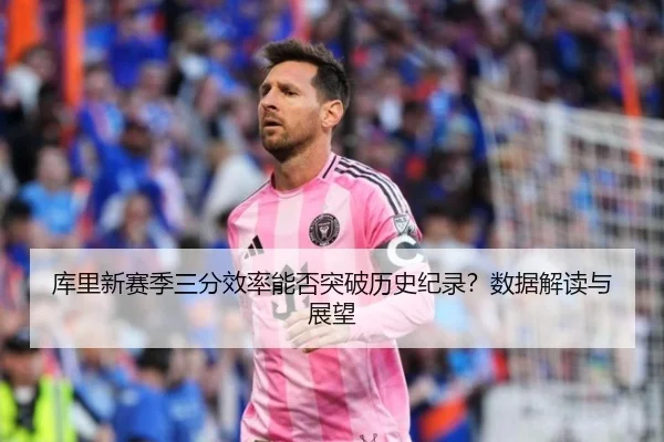 库里新赛季三分效率能否突破历史纪录？数据解读与展望
